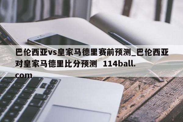 巴伦西亚vs皇家马德里赛前预测_巴伦西亚对皇家马德里比分预测  114ball.com