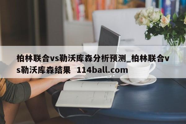 柏林联合vs勒沃库森分析预测_柏林联合vs勒沃库森结果  114ball.com