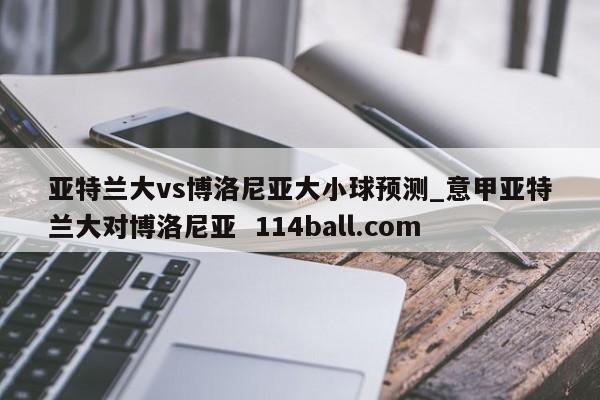 亚特兰大vs博洛尼亚大小球预测_意甲亚特兰大对博洛尼亚  114ball.com