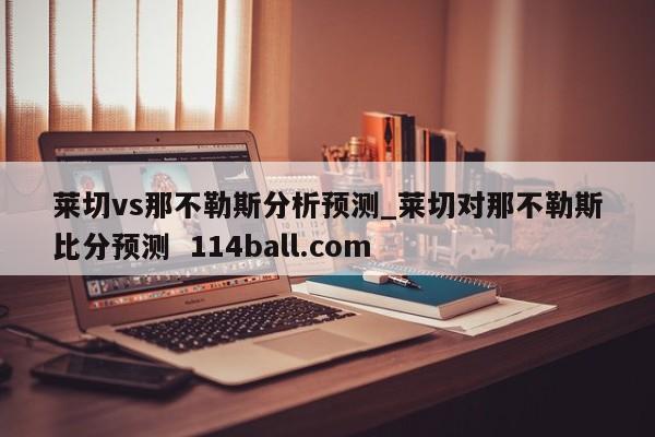 莱切vs那不勒斯分析预测_莱切对那不勒斯比分预测  114ball.com