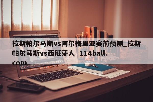 拉斯帕尔马斯vs阿尔梅里亚赛前预测_拉斯帕尔马斯vs西班牙人  114ball.com