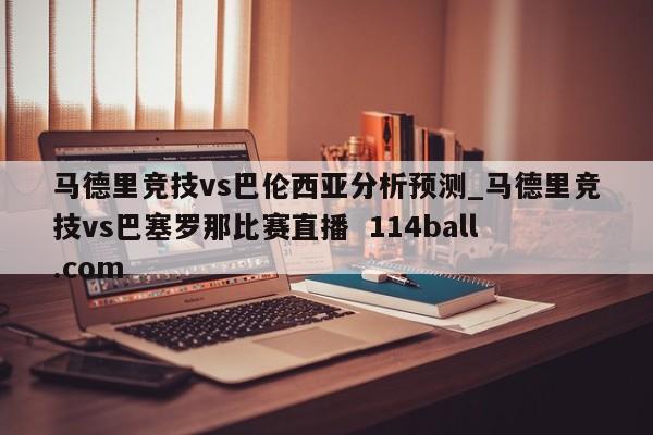 马德里竞技vs巴伦西亚分析预测_马德里竞技vs巴塞罗那比赛直播  114ball.com