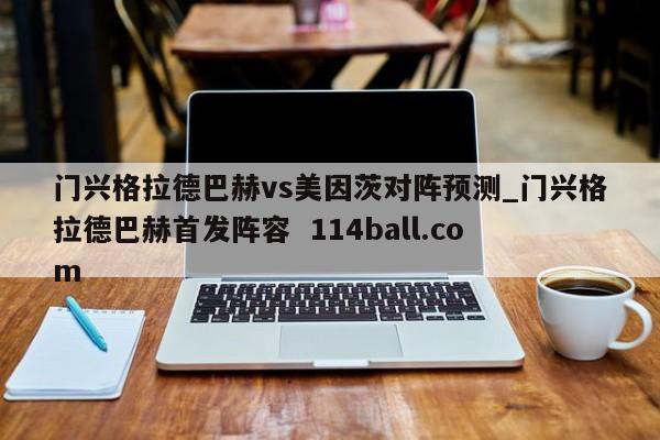 门兴格拉德巴赫vs美因茨对阵预测_门兴格拉德巴赫首发阵容  114ball.com