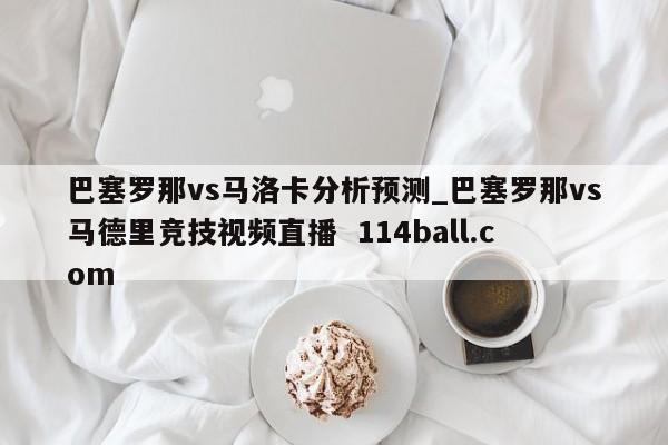 巴塞罗那vs马洛卡分析预测_巴塞罗那vs马德里竞技视频直播  114ball.com