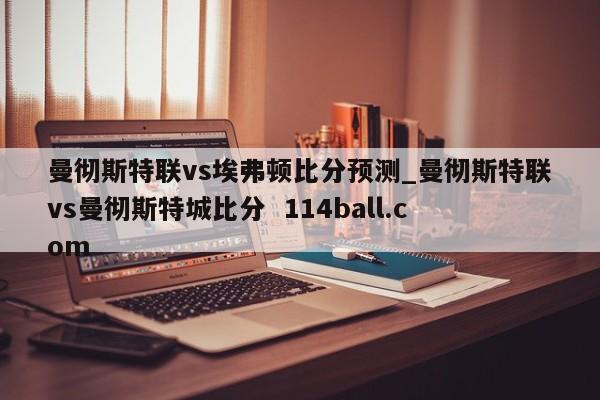 曼彻斯特联vs埃弗顿比分预测_曼彻斯特联vs曼彻斯特城比分  114ball.com