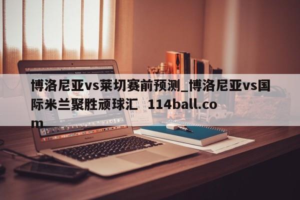 博洛尼亚vs莱切赛前预测_博洛尼亚vs国际米兰聚胜顽球汇  114ball.com