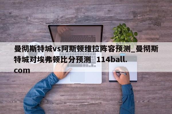 曼彻斯特城vs阿斯顿维拉阵容预测_曼彻斯特城对埃弗顿比分预测  114ball.com