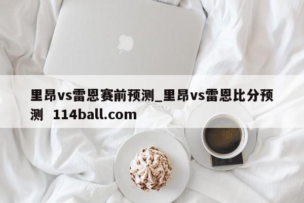 里昂vs雷恩赛前预测_里昂vs雷恩比分预测  114ball.com