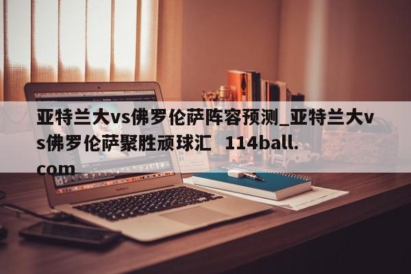 亚特兰大vs佛罗伦萨阵容预测_亚特兰大vs佛罗伦萨聚胜顽球汇  114ball.com
