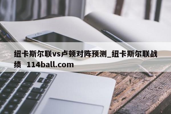 纽卡斯尔联vs卢顿对阵预测_纽卡斯尔联战绩  114ball.com