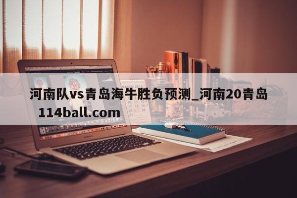 河南队vs青岛海牛胜负预测_河南20青岛  114ball.com