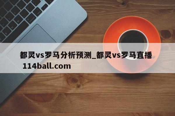都灵vs罗马分析预测_都灵vs罗马直播  114ball.com