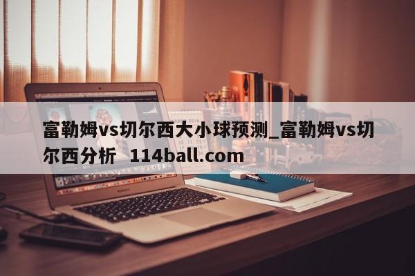 富勒姆vs切尔西大小球预测_富勒姆vs切尔西分析  114ball.com