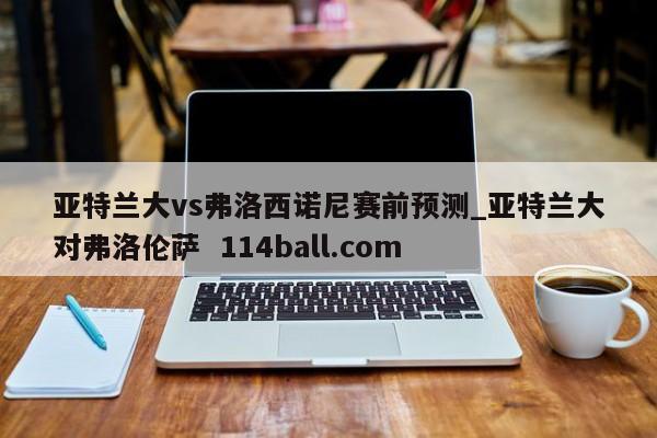 亚特兰大vs弗洛西诺尼赛前预测_亚特兰大对弗洛伦萨  114ball.com
