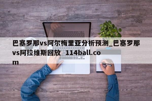 巴塞罗那vs阿尔梅里亚分析预测_巴塞罗那vs阿拉维斯回放  114ball.com