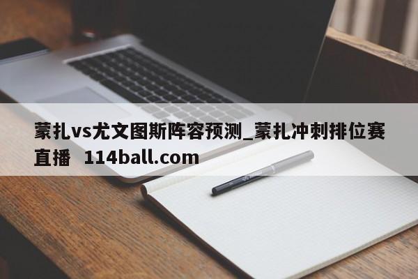蒙扎vs尤文图斯阵容预测_蒙扎冲刺排位赛直播  114ball.com