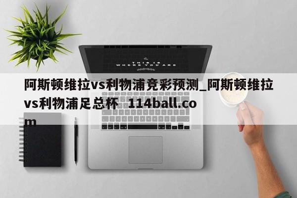 阿斯顿维拉vs利物浦竞彩预测_阿斯顿维拉vs利物浦足总杯  114ball.com