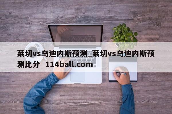 莱切vs乌迪内斯预测_莱切vs乌迪内斯预测比分  114ball.com