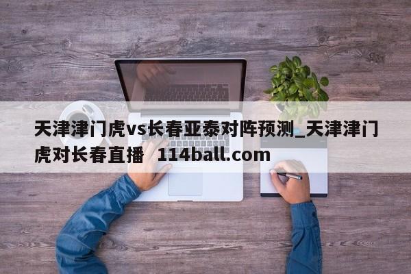 天津津门虎vs长春亚泰对阵预测_天津津门虎对长春直播  114ball.com
