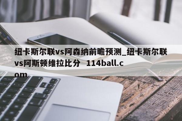 纽卡斯尔联vs阿森纳前瞻预测_纽卡斯尔联vs阿斯顿维拉比分  114ball.com