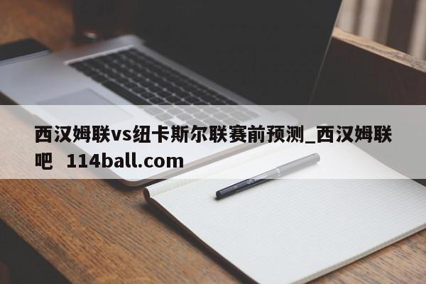 西汉姆联vs纽卡斯尔联赛前预测_西汉姆联吧  114ball.com