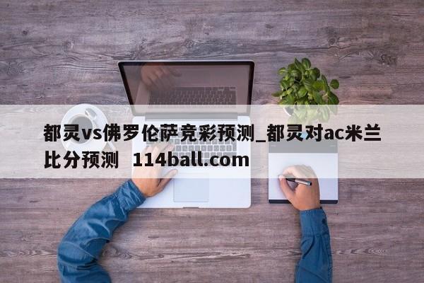 都灵vs佛罗伦萨竞彩预测_都灵对ac米兰比分预测  114ball.com