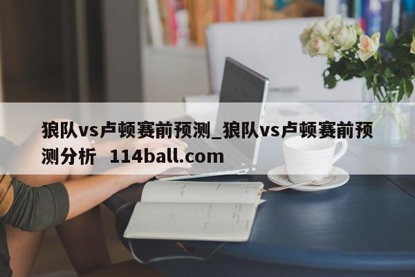 狼队vs卢顿赛前预测_狼队vs卢顿赛前预测分析  114ball.com