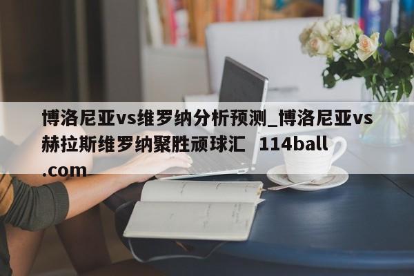 博洛尼亚vs维罗纳分析预测_博洛尼亚vs赫拉斯维罗纳聚胜顽球汇  114ball.com