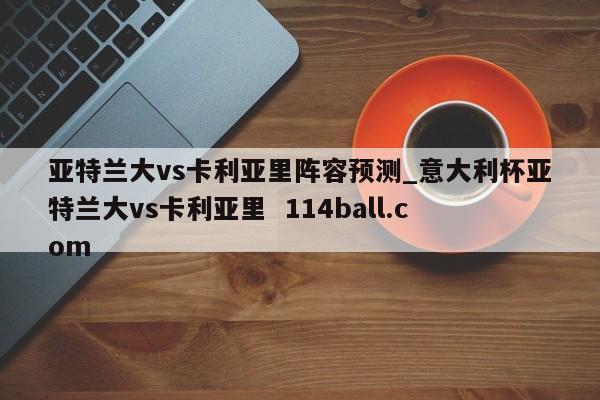 亚特兰大vs卡利亚里阵容预测_意大利杯亚特兰大vs卡利亚里  114ball.com