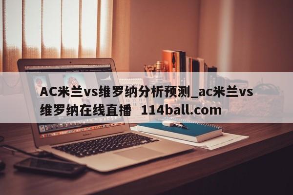 AC米兰vs维罗纳分析预测_ac米兰vs维罗纳在线直播  114ball.com