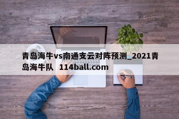 青岛海牛vs南通支云对阵预测_2021青岛海牛队  114ball.com