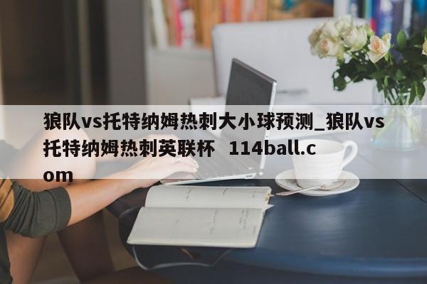 狼队vs托特纳姆热刺大小球预测_狼队vs托特纳姆热刺英联杯  114ball.com