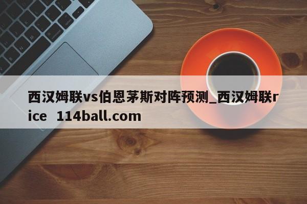 西汉姆联vs伯恩茅斯对阵预测_西汉姆联rice  114ball.com
