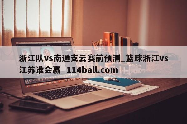 浙江队vs南通支云赛前预测_篮球浙江vs江苏谁会赢  114ball.com