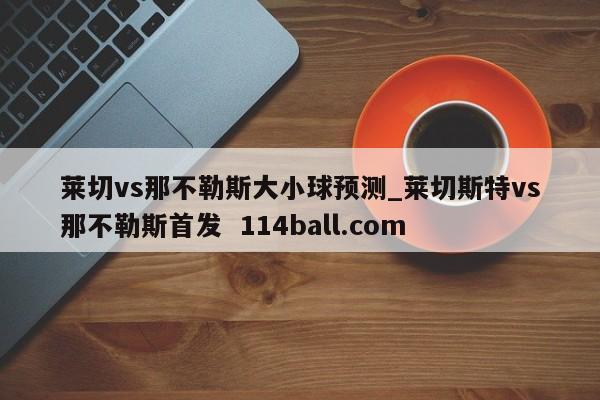 莱切vs那不勒斯大小球预测_莱切斯特vs那不勒斯首发  114ball.com