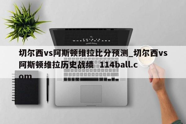 切尔西vs阿斯顿维拉比分预测_切尔西vs阿斯顿维拉历史战绩  114ball.com