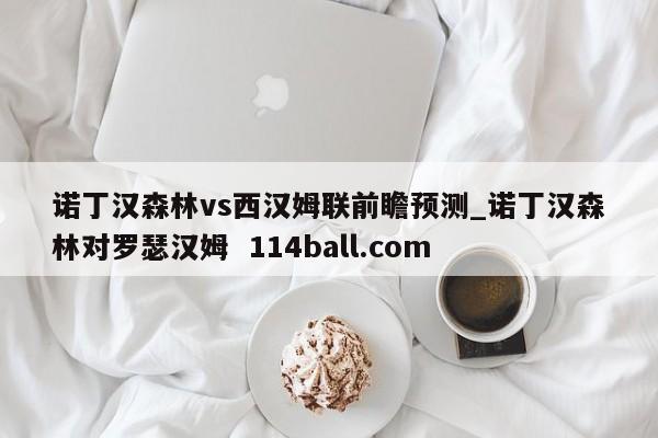 诺丁汉森林vs西汉姆联前瞻预测_诺丁汉森林对罗瑟汉姆  114ball.com