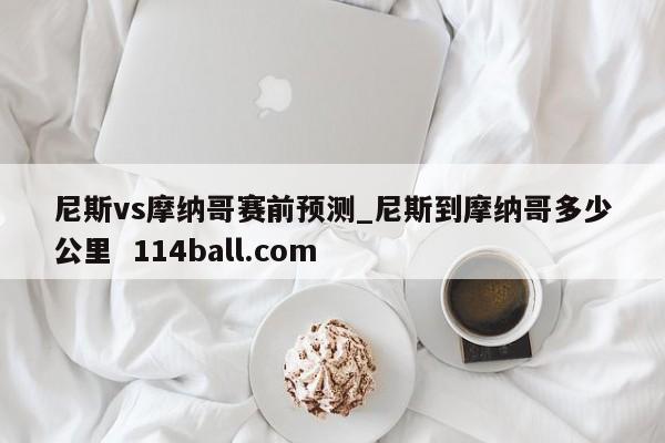 尼斯vs摩纳哥赛前预测_尼斯到摩纳哥多少公里  114ball.com