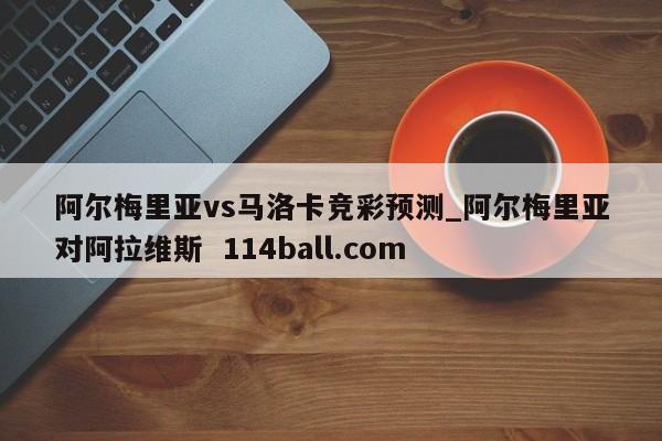 阿尔梅里亚vs马洛卡竞彩预测_阿尔梅里亚对阿拉维斯  114ball.com