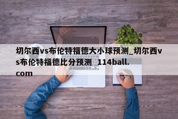 切尔西vs布伦特福德大小球预测_切尔西vs布伦特福德比分预测  114ball.com