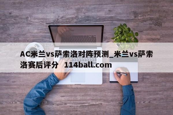 AC米兰vs萨索洛对阵预测_米兰vs萨索洛赛后评分  114ball.com