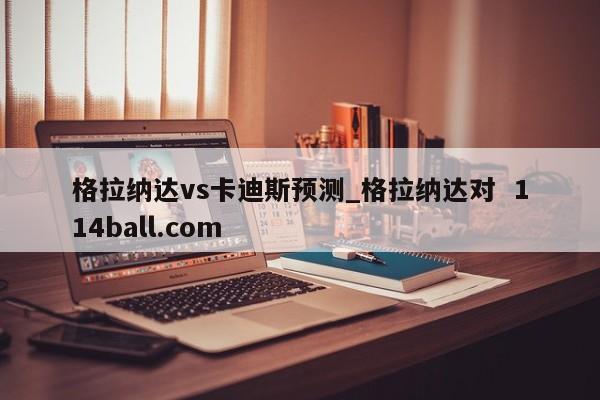 格拉纳达vs卡迪斯预测_格拉纳达对  114ball.com
