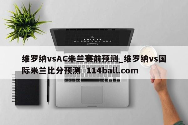 维罗纳vsAC米兰赛前预测_维罗纳vs国际米兰比分预测  114ball.com