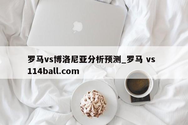 罗马vs博洛尼亚分析预测_罗马 vs  114ball.com