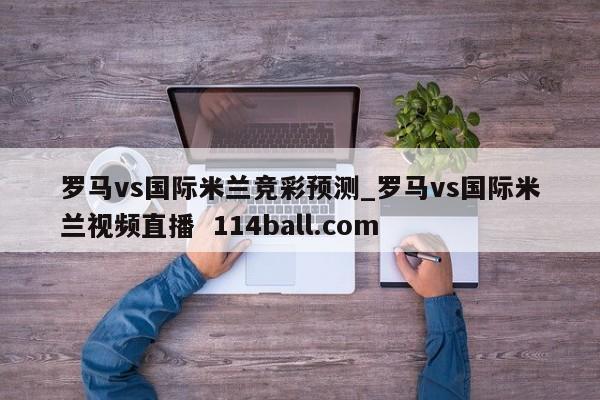 罗马vs国际米兰竞彩预测_罗马vs国际米兰视频直播  114ball.com