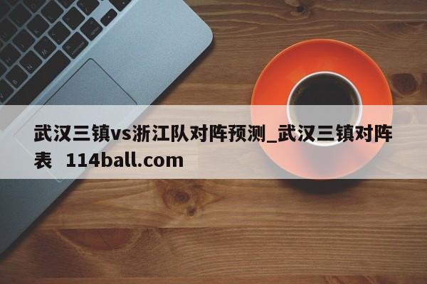武汉三镇vs浙江队对阵预测_武汉三镇对阵表  114ball.com
