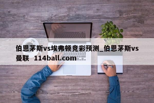 伯恩茅斯vs埃弗顿竞彩预测_伯恩茅斯vs曼联  114ball.com
