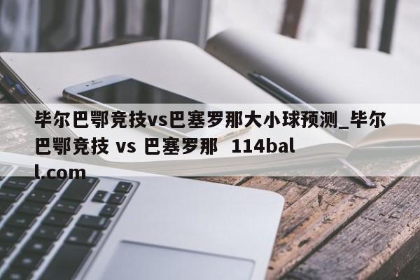 毕尔巴鄂竞技vs巴塞罗那大小球预测_毕尔巴鄂竞技 vs 巴塞罗那  114ball.com