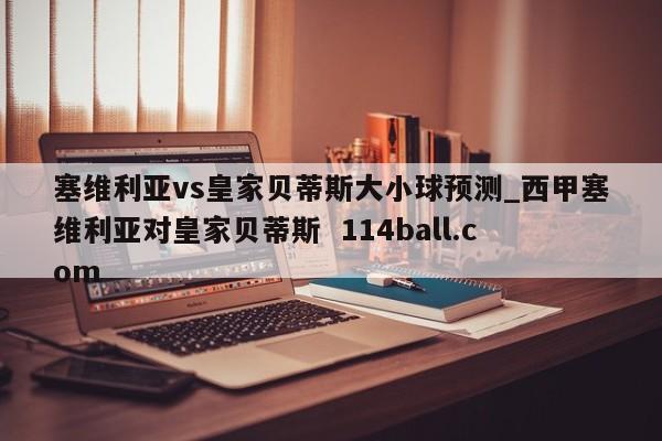 塞维利亚vs皇家贝蒂斯大小球预测_西甲塞维利亚对皇家贝蒂斯  114ball.com