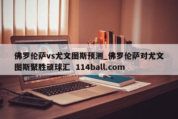 佛罗伦萨vs尤文图斯预测_佛罗伦萨对尤文图斯聚胜顽球汇  114ball.com